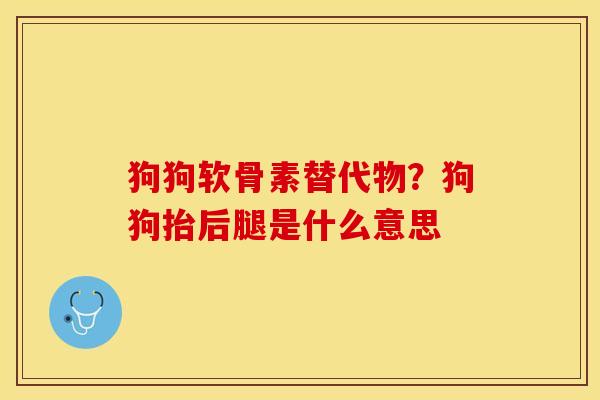 狗狗软骨素替代物？狗狗抬后腿是什么意思