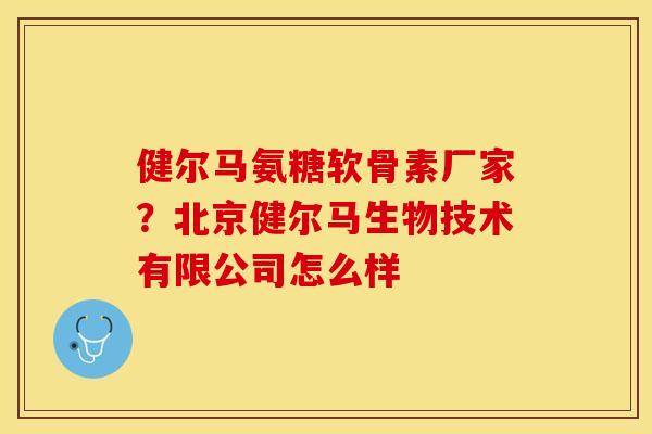 健尔马氨糖软骨素厂家?北京健尔马生物技术有限公司怎么样 健尔马氨糖软骨素厂家?北京健尔马生物技术有限公司怎么样
