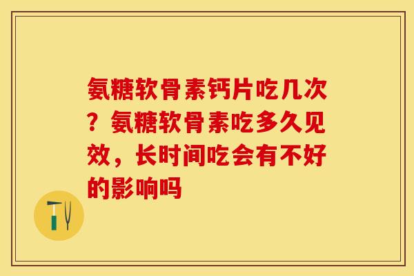 氨糖软骨素钙片吃几次？氨糖软骨素吃多久见效，长时间吃会有不好的影响吗