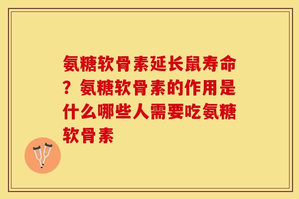 氨糖软骨素延长鼠寿命？氨糖软骨素的作用是什么哪些人需要吃氨糖软骨素