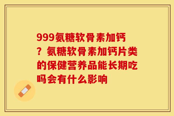 999氨糖软骨素加钙？氨糖软骨素加钙片类的保健营养品能长期吃吗会有什么影响