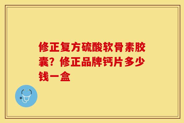 修正复方硫酸软骨素胶囊?修正品牌钙片多少钱一盒 修正复方硫酸软骨素胶囊?修正品牌钙片多少钱一盒