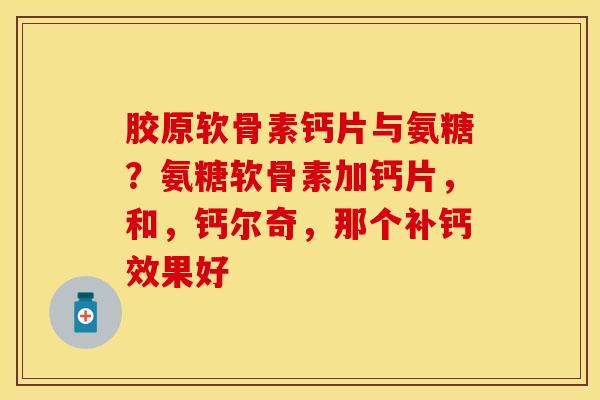 胶原软骨素钙片与氨糖？氨糖软骨素加钙片，和，钙尔奇，那个补钙效果好