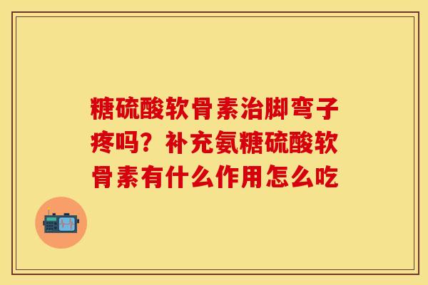 糖硫酸软骨素治脚弯子疼吗？补充氨糖硫酸软骨素有什么作用怎么吃