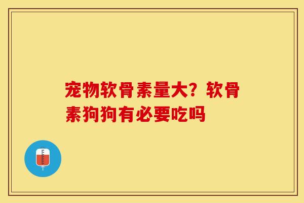 宠物软骨素量大?软骨素狗狗有必要吃吗 宠物软骨素量大?软骨素狗狗有必要吃吗