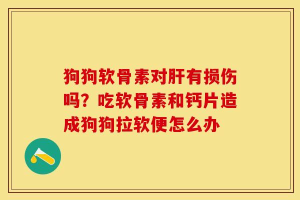 狗狗软骨素对有损伤吗?吃软骨素和钙片造成狗狗拉软便怎么办 狗狗软骨素对有损伤吗?吃软骨素和钙片造成狗狗拉软便怎么办