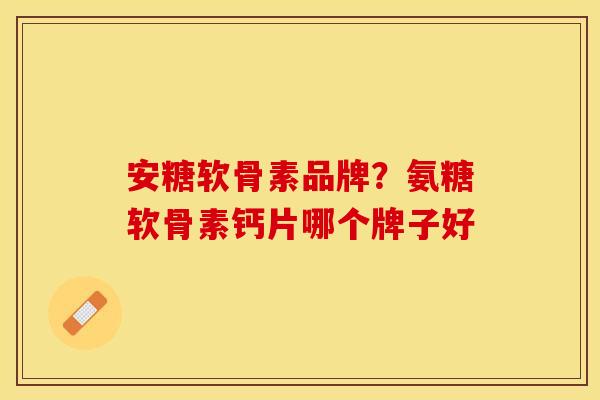安糖软骨素品牌？氨糖软骨素钙片哪个牌子好