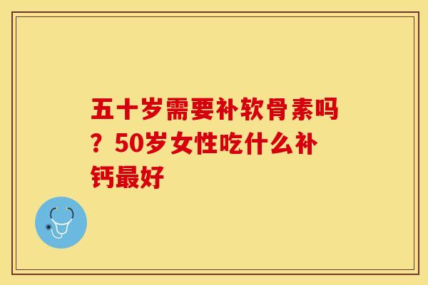 五十岁需要补软骨素吗？50岁女性吃什么补钙最好