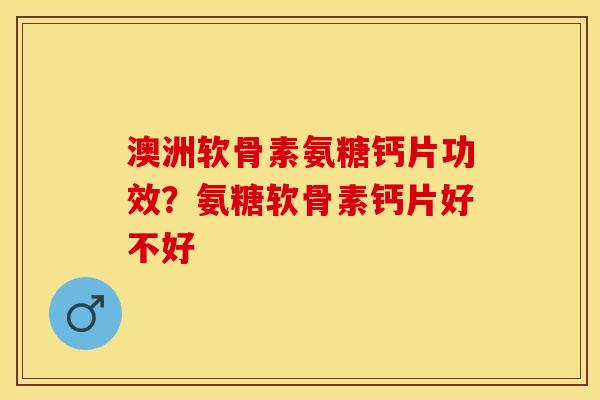 澳洲软骨素氨糖钙片功效？氨糖软骨素钙片好不好