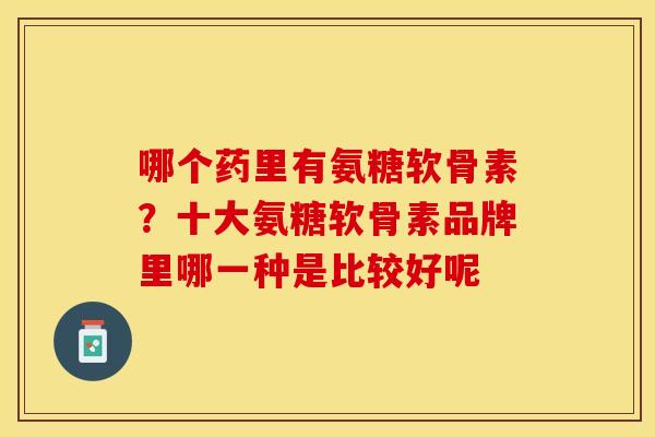 哪个药里有氨糖软骨素？十大氨糖软骨素品牌里哪一种是比较好呢
