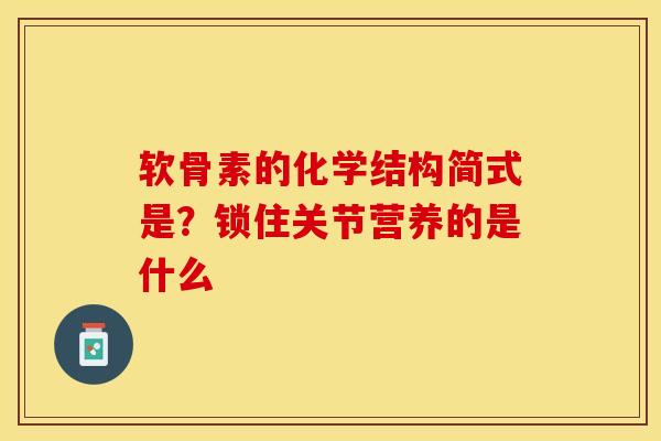软骨素的化学结构简式是?锁住关节营养的是什么 软骨素的化学结构简式是?锁住关节营养的是什么