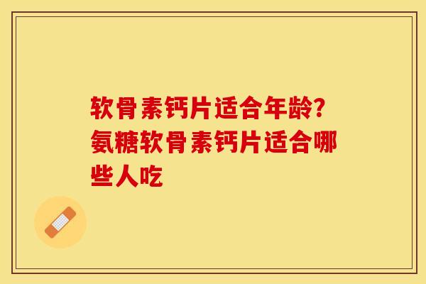 软骨素钙片适合年龄?氨糖软骨素钙片适合哪些人吃 软骨素钙片适合年龄?氨糖软骨素钙片适合哪些人吃