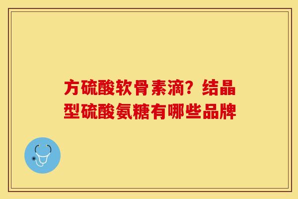 方硫酸软骨素滴？结晶型硫酸氨糖有哪些品牌