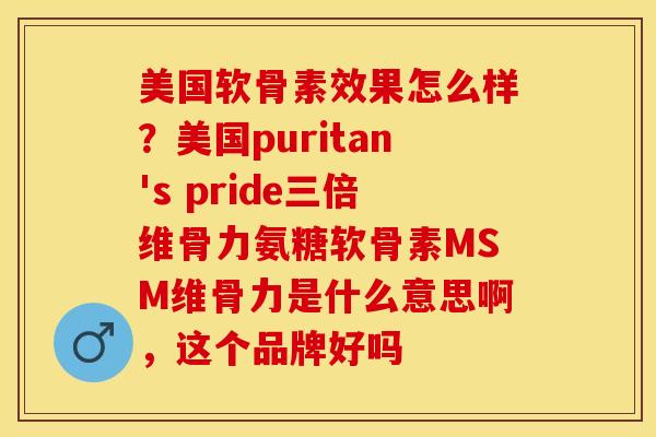 美国软骨素效果怎么样？美国puritan's pride三倍维骨力氨糖软骨素MSM维骨力是什么意思啊，这个品牌好吗
