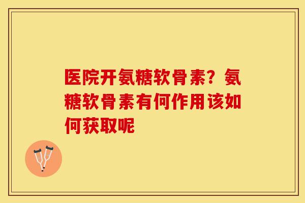 医院开氨糖软骨素？氨糖软骨素有何作用该如何获取呢
