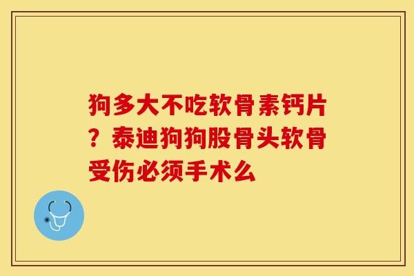 狗多大不吃软骨素钙片？泰迪狗狗股骨头软骨受伤必须手术么