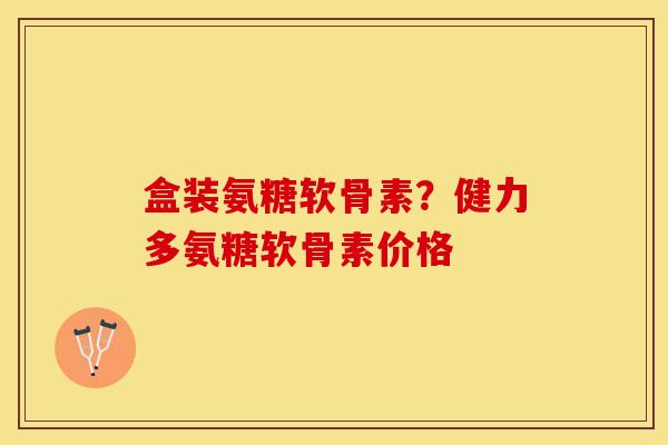 盒装氨糖软骨素?健力多氨糖软骨素价格 盒装氨糖软骨素?健力多氨糖软骨素价格