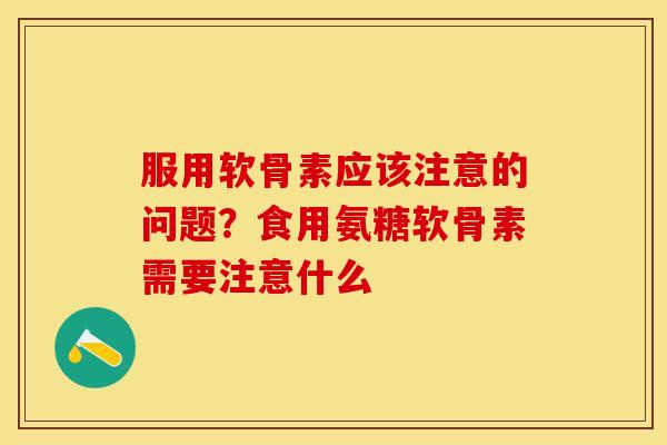 服用软骨素应该注意的问题？食用氨糖软骨素需要注意什么