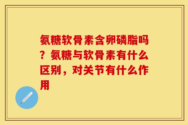 氨糖软骨素含卵磷脂吗？氨糖与软骨素有什么区别，对关节有什么作用