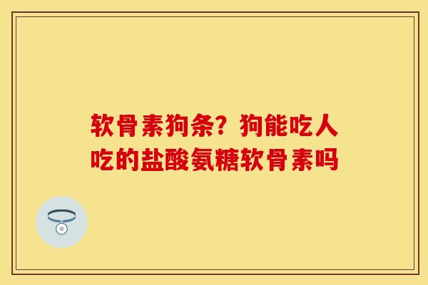 软骨素狗条？狗能吃人吃的盐酸氨糖软骨素吗