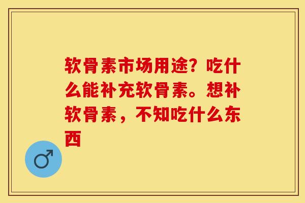 软骨素市场用途？吃什么能补充软骨素。想补软骨素，不知吃什么东西