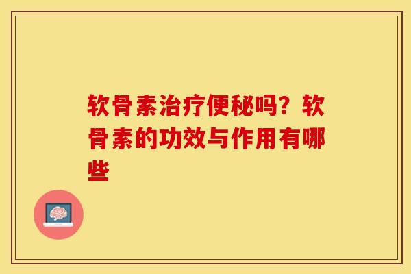 软骨素治疗便秘吗？软骨素的功效与作用有哪些