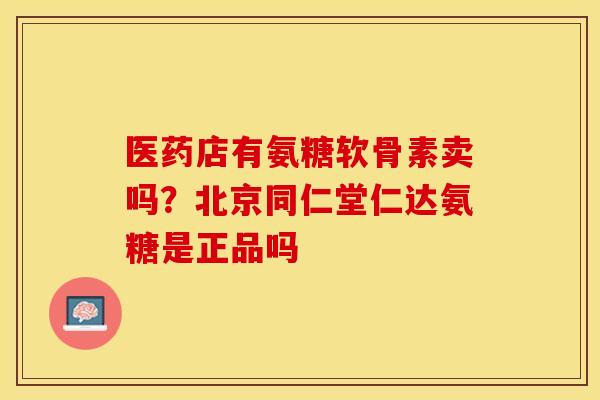 医药店有氨糖软骨素卖吗?北京同仁堂仁达氨糖是正品吗 医药店有氨糖软骨素卖吗?北京同仁堂仁达氨糖是正品吗