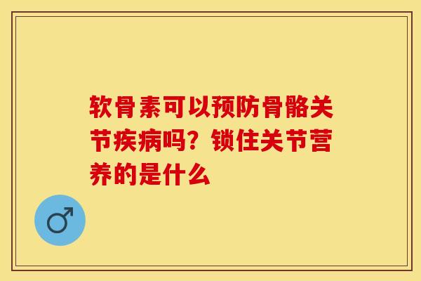 软骨素可以骨骼关节吗?锁住关节营养的是什么 软骨素可以骨骼关节吗?锁住关节营养的是什么