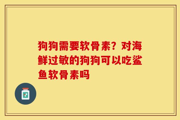 狗狗需要软骨素?对海鲜的狗狗可以吃鲨鱼软骨素吗 狗狗需要软骨素?对海鲜的狗狗可以吃鲨鱼软骨素吗