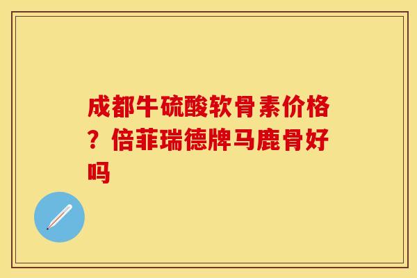 成都牛硫酸软骨素价格？倍菲瑞德牌马鹿骨好吗