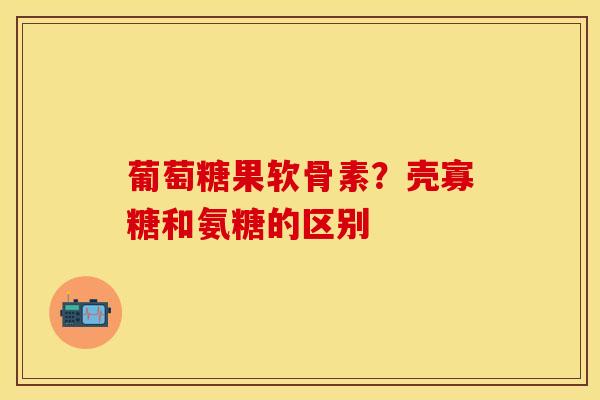 葡萄糖果软骨素?壳寡糖和氨糖的区别 葡萄糖果软骨素?壳寡糖和氨糖的区别