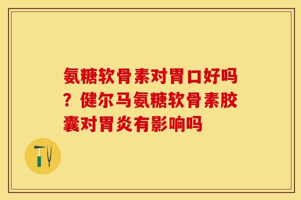 氨糖软骨素对胃口好吗？健尔马氨糖软骨素胶囊对胃炎有影响吗