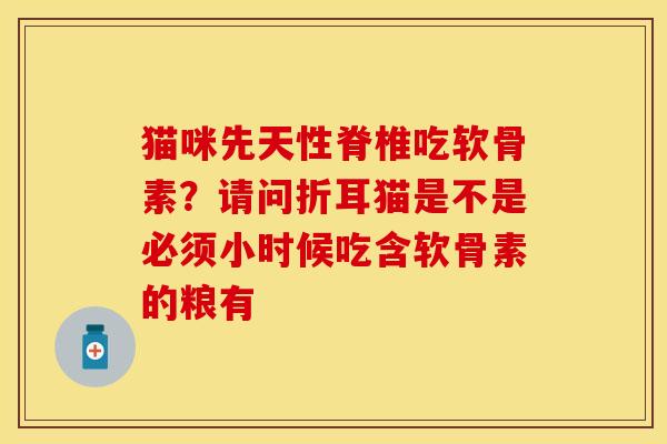 猫咪先天性脊椎吃软骨素？请问折耳猫是不是必须小时候吃含软骨素的粮有