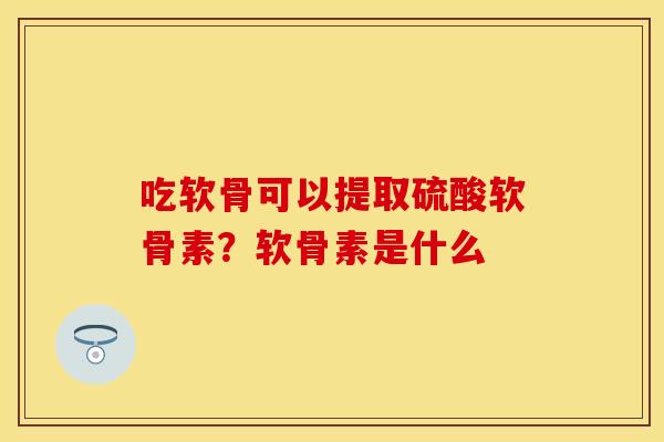 吃软骨可以提取硫酸软骨素？软骨素是什么