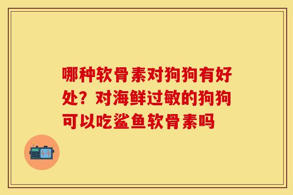 哪种软骨素对狗狗有好处？对海鲜过敏的狗狗可以吃鲨鱼软骨素吗