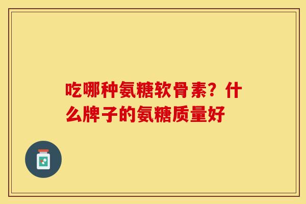 吃哪种氨糖软骨素？什么牌子的氨糖质量好