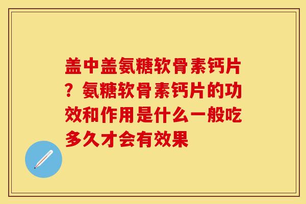 盖中盖氨糖软骨素钙片?氨糖软骨素钙片的功效和作用是什么一般吃多久才会有效果 盖中盖氨糖软骨素钙片?氨糖软骨素钙片的功效和作用是什么一般吃多久才会有效果