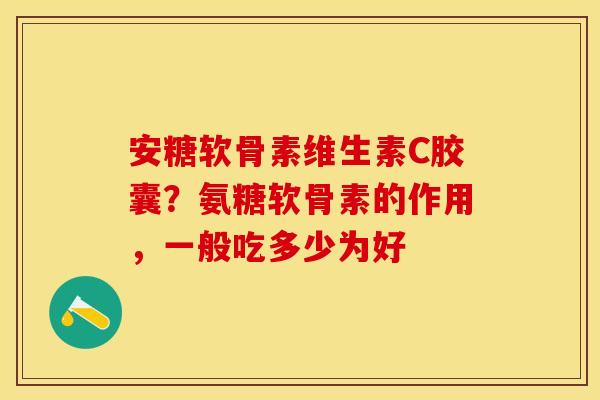 安糖软骨素维生素C胶囊？氨糖软骨素的作用，一般吃多少为好