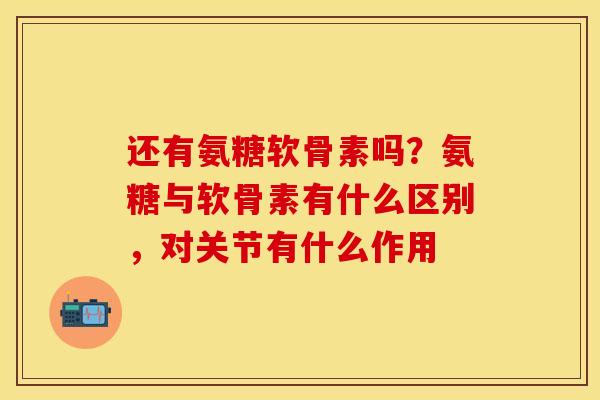 还有氨糖软骨素吗？氨糖与软骨素有什么区别，对关节有什么作用
