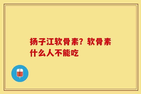 扬子江软骨素？软骨素什么人不能吃