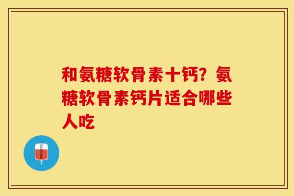 和氨糖软骨素十钙？氨糖软骨素钙片适合哪些人吃