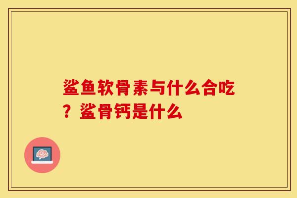 鲨鱼软骨素与什么合吃？鲨骨钙是什么