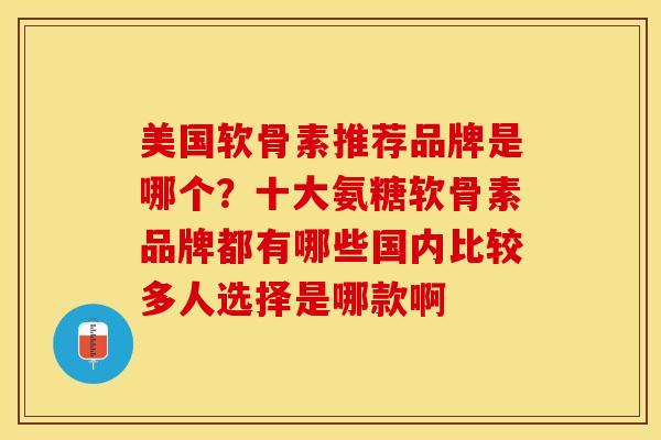 美国软骨素推荐品牌是哪个？十大氨糖软骨素品牌都有哪些国内比较多人选择是哪款啊