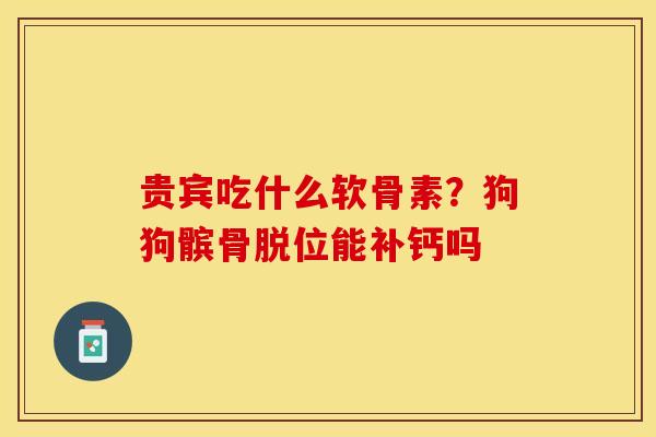 贵宾吃什么软骨素？狗狗髌骨脱位能补钙吗