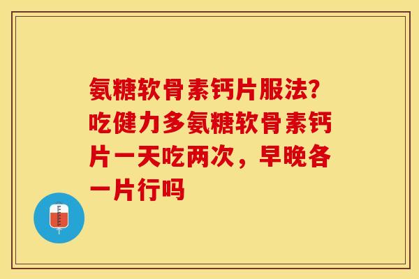 氨糖软骨素钙片服法？吃健力多氨糖软骨素钙片一天吃两次，早晚各一片行吗