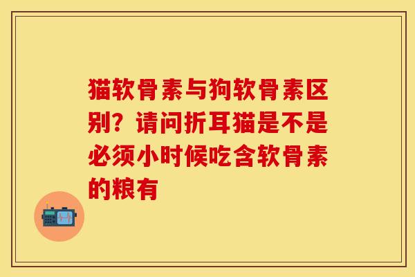 猫软骨素与狗软骨素区别？请问折耳猫是不是必须小时候吃含软骨素的粮有