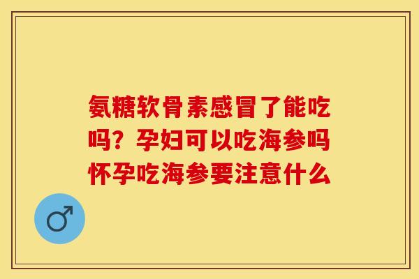 氨糖软骨素感冒了能吃吗？孕妇可以吃海参吗怀孕吃海参要注意什么