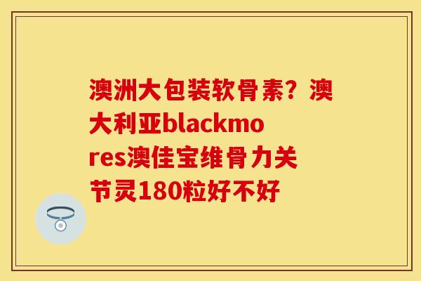 澳洲大包装软骨素？澳大利亚blackmores澳佳宝维骨力关节灵180粒好不好