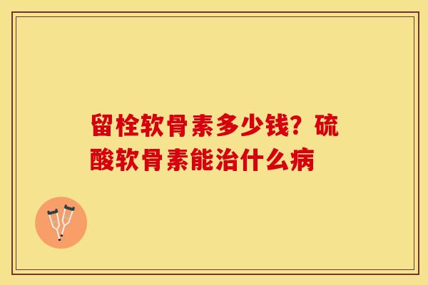 留栓软骨素多少钱?硫酸软骨素能什么 留栓软骨素多少钱?硫酸软骨素能什么