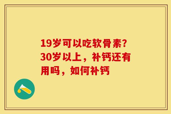 19岁可以吃软骨素?30岁以上,补钙还有用吗,如何补钙 19岁可以吃软骨素?30岁以上,补钙还有用吗,如何补钙